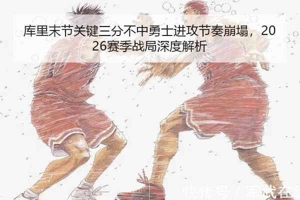 库里末节关键三分不中勇士进攻节奏崩塌，2026赛季战局深度解析